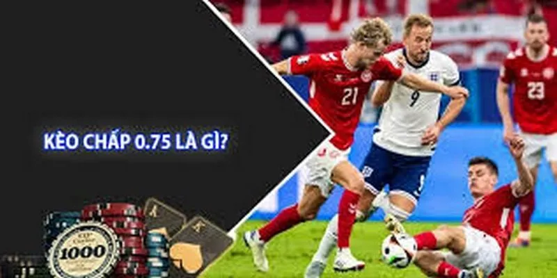 Kèo 0.75 là gì? Kinh nghiệm đánh kèo luôn thắng
